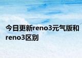 今日更新reno3元氣版和reno3區(qū)別