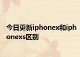 今日更新iphonex和iphonexs區(qū)別