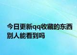 今日更新qq收藏的東西別人能看到嗎