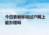 今日更新移動過戶網(wǎng)上能辦理嗎