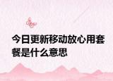 今日更新移動放心用套餐是什么意思