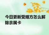 今日更新受贈(zèng)方怎么解除親屬卡