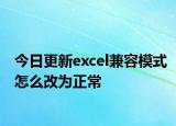 今日更新excel兼容模式怎么改為正常