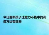 今日更新孩子注意力不集中的訓(xùn)練方法有哪些