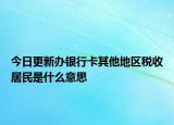 今日更新辦銀行卡其他地區(qū)稅收居民是什么意思