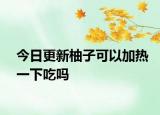 今日更新柚子可以加熱一下吃嗎