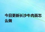 今日更新長(zhǎng)沙牛肉面怎么做