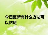 今日更新有什么方法可以祛斑