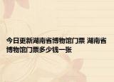 今日更新湖南省博物館門票 湖南省博物館門票多少錢一張