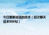 今日更新說話的技術(shù)（初次聊天話術(shù)900句）