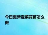 今日更新泡菜蒜苗怎么做