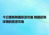 今日更新韓國(guó)旅游攻略 韓國(guó)超級(jí)詳細(xì)的旅游攻略