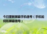 今日更新屏蔽手機信號（手機如何防屏蔽信號）