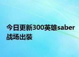 今日更新300英雄saber戰(zhàn)場(chǎng)出裝