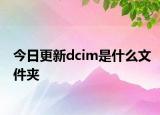 今日更新dcim是什么文件夾