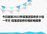 今日更新2022年硅藻泥裝修多少錢一平方 硅藻泥裝修價格影響因素