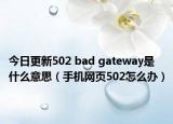 今日更新502 bad gateway是什么意思（手機網(wǎng)頁502怎么辦）