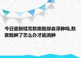 今日更新經(jīng)常熬夜臉部會浮腫嗎,熬夜臉腫了怎么辦才能消腫