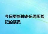 今日更新神奇樂園歷險(xiǎn)記的演員