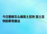 今日更新怎么做蒸土豆餅 蒸土豆餅的家常做法