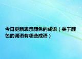 今日更新表示顏色的成語（關(guān)于顏色的詞語有哪些成語）