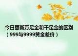 今日更新萬足金和千足金的區(qū)別（999與9999黃金差價(jià)）