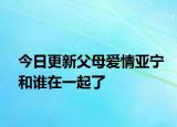 今日更新父母愛情亞寧和誰在一起了