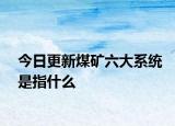 今日更新煤礦六大系統(tǒng)是指什么