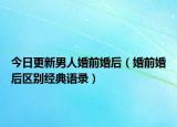 今日更新男人婚前婚后（婚前婚后區(qū)別經(jīng)典語錄）