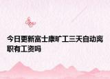 今日更新富士康曠工三天自動(dòng)離職有工資嗎