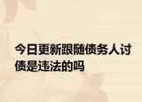 今日更新跟隨債務(wù)人討債是違法的嗎