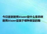 今日更新耐克blazer是什么意思啊 耐克blazer是屬于哪種類型的鞋