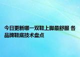 今日更新哪一雙鞋上腳最舒服 各品牌鞋底技術(shù)盤點
