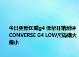 今日更新匡威g4 低幫開箱測(cè)評(píng) CONVERSE G4 LOW尺碼偏大偏小