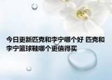 今日更新匹克和李寧哪個(gè)好 匹克和李寧籃球鞋哪個(gè)更值得買