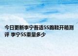 今日更新李寧吾適5S跑鞋開箱測評 李寧5S重量多少