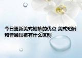 今日更新美式短褲的優(yōu)點 美式短褲和普通短褲有什么區(qū)別