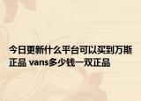 今日更新什么平臺可以買到萬斯正品 vans多少錢一雙正品