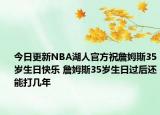 今日更新NBA湖人官方祝詹姆斯35歲生日快樂 詹姆斯35歲生日過后還能打幾年