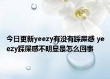 今日更新yeezy有沒(méi)有踩屎感 yeezy踩屎感不明顯是怎么回事
