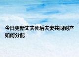 今日更新丈夫死后夫妻共同財產(chǎn)如何分配