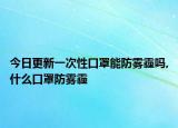 今日更新一次性口罩能防霧霾嗎,什么口罩防霧霾