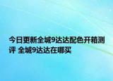 今日更新全城9達(dá)達(dá)配色開箱測(cè)評(píng) 全城9達(dá)達(dá)在哪買
