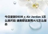 今日更新DIOR x Air Jordan 1怎么選尺碼 迪奧聯(lián)名耐克AJ1怎么保養(yǎng)