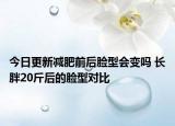 今日更新減肥前后臉型會變嗎 長胖20斤后的臉型對比