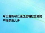 今日更新可以通過遺囑把全部財產(chǎn)給親生兒子