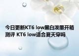 今日更新KT6 low黑白潑墨開(kāi)箱測(cè)評(píng) KT6 low適合夏天穿嗎