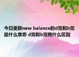 今日更新new balance的d寬和b寬是什么意思 d寬和b寬有什么區(qū)別