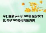 今日更新yeezy 700真假版本對比 椰子700如何判斷真假