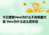 今日更新Vans為什么不找明星代言 Vans為什么這么受歡迎